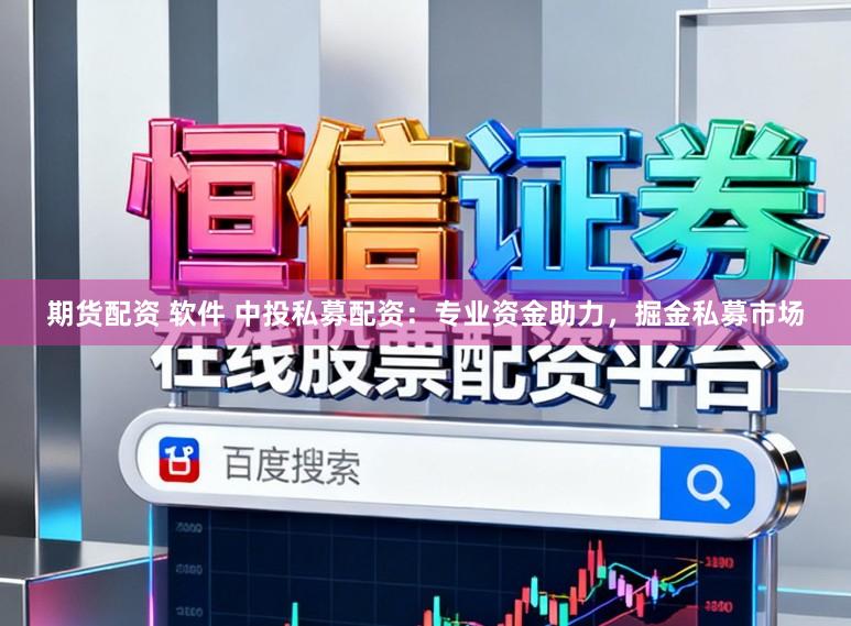 期货配资 软件 中投私募配资:专业资金助力,掘金私募市场