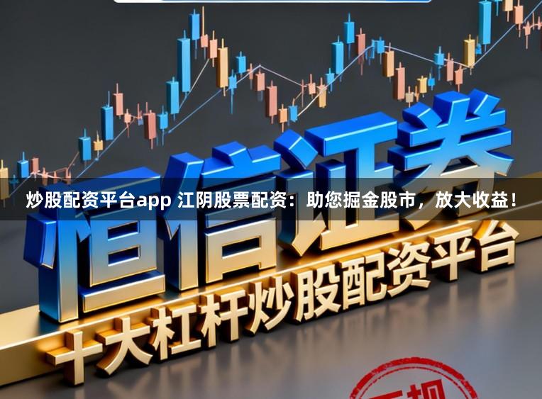 炒股配资平台app 江阴股票配资:助您掘金股市,放大收益!