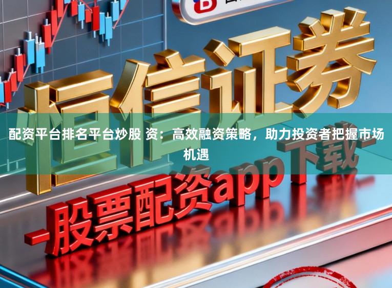配资平台排名平台炒股 资:高效融资策略,助力投资者把握市场机遇