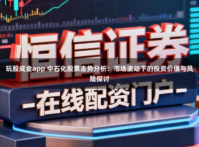 玩股成金app 中石化股票走势分析:市场波动下的投资价值与风险探讨