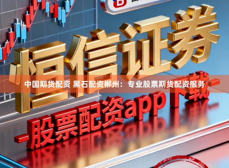 中国期货配资 黑石配资郴州:专业股票期货配资服务
