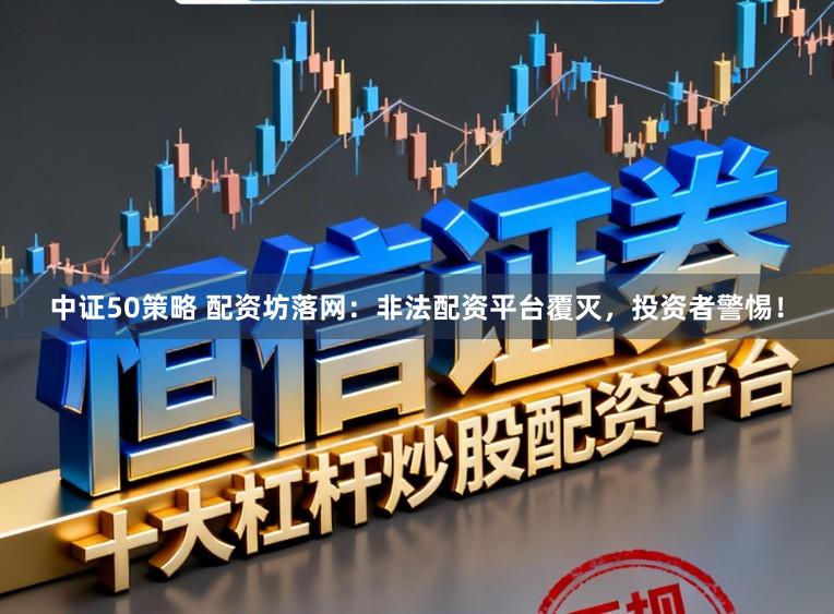 中证50策略 配资坊落网：非法配资平台覆灭，投资者警惕！