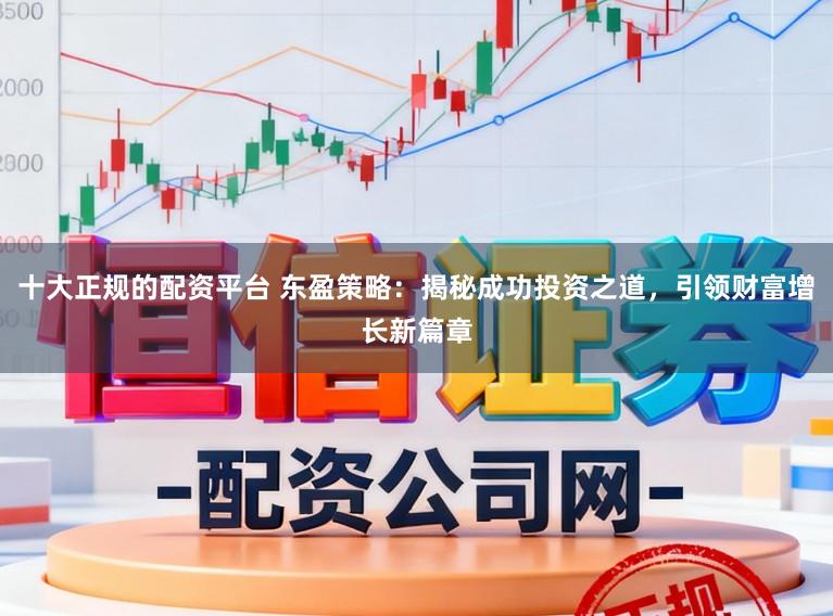 十大正规的配资平台 东盈策略：揭秘成功投资之道，引领财富增长新篇章