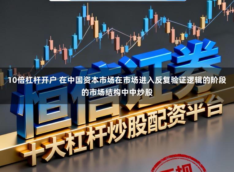 10倍杠杆开户 在中国资本市场在市场进入反复验证逻辑的阶段的市场结构中中炒股