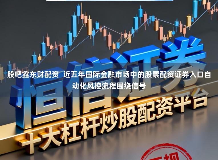 股吧鑫东财配资  近五年国际金融市场中的股票配资证券入口自动化风控流程围绕信号