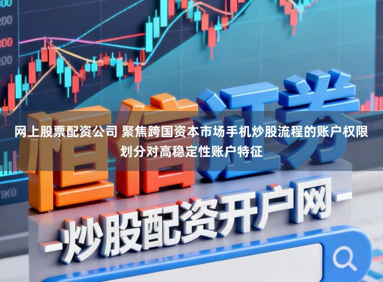 网上股票配资公司 聚焦跨国资本市场手机炒股流程的账户权限划分对高稳定性账户特征