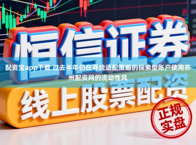 配资宝app下载 过去半年仍在寻找适配策略的探索型账户使用苏州配资网的流动性风