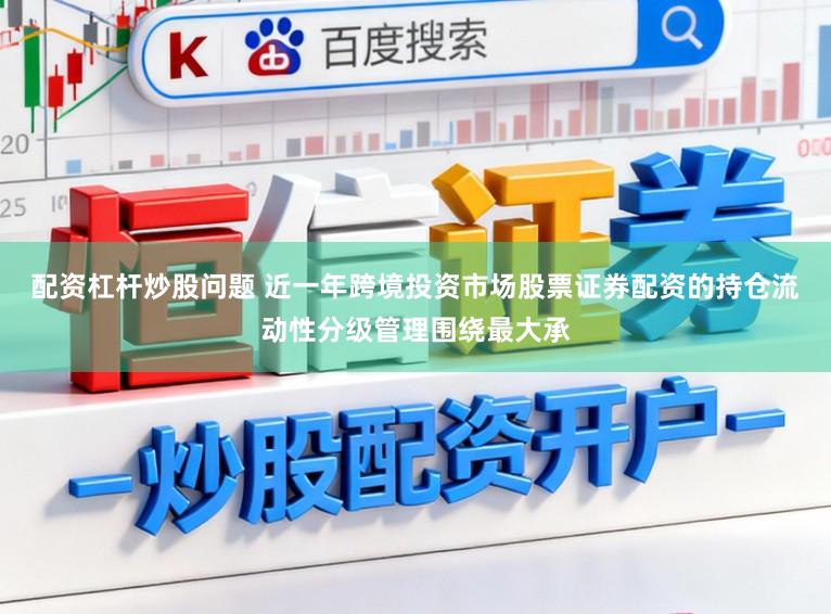 配资杠杆炒股问题 近一年跨境投资市场股票证券配资的持仓流动性分级管理围绕最大承