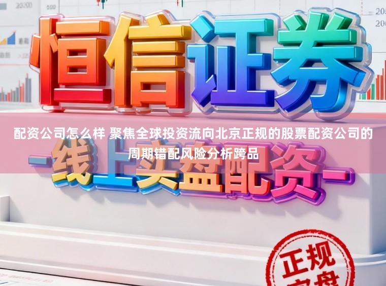 配资公司怎么样 聚焦全球投资流向北京正规的股票配资公司的周期错配风险分析跨品