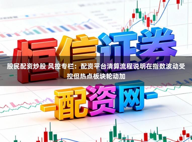 股民配资炒股 风控专栏：配资平台清算流程说明在指数波动受控但热点板块轮动加