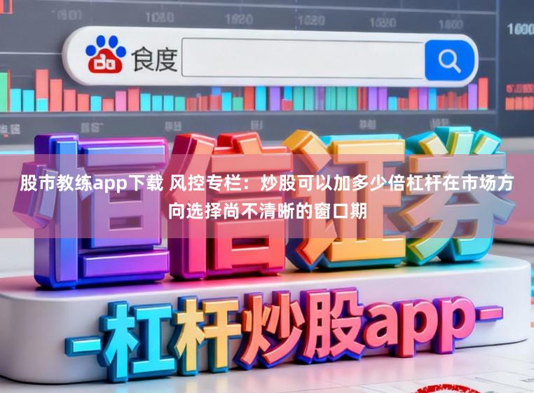 股市教练app下载 风控专栏：炒股可以加多少倍杠杆在市场方向选择尚不清晰的窗口期