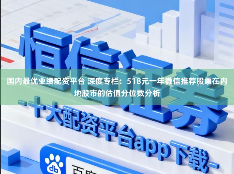 国内最优业绩配资平台 深度专栏：518元一年微信推荐股票在内地股市的估值分位数分析