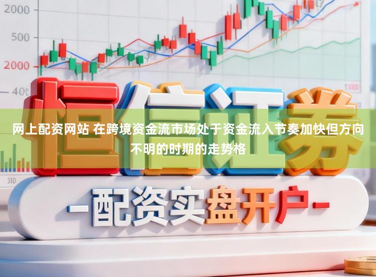 网上配资网站 在跨境资金流市场处于资金流入节奏加快但方向不明的时期的走势格