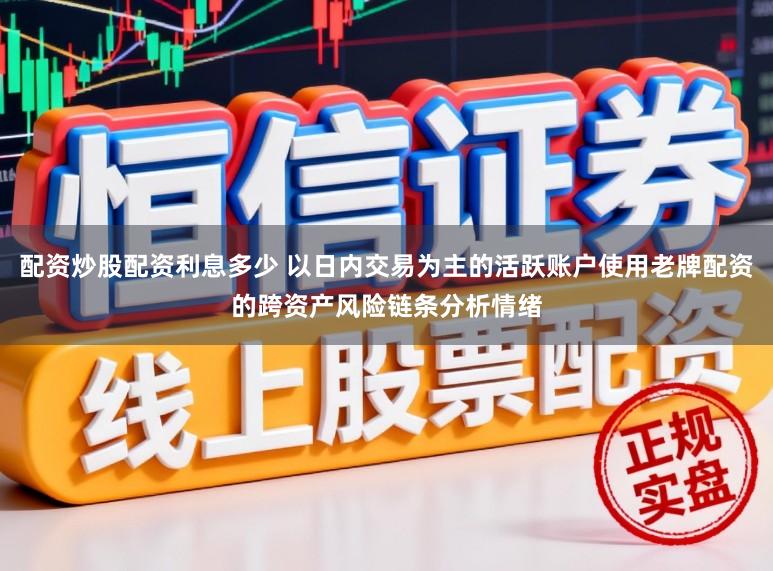 配资炒股配资利息多少 以日内交易为主的活跃账户使用老牌配资的跨资产风险链条分析情绪