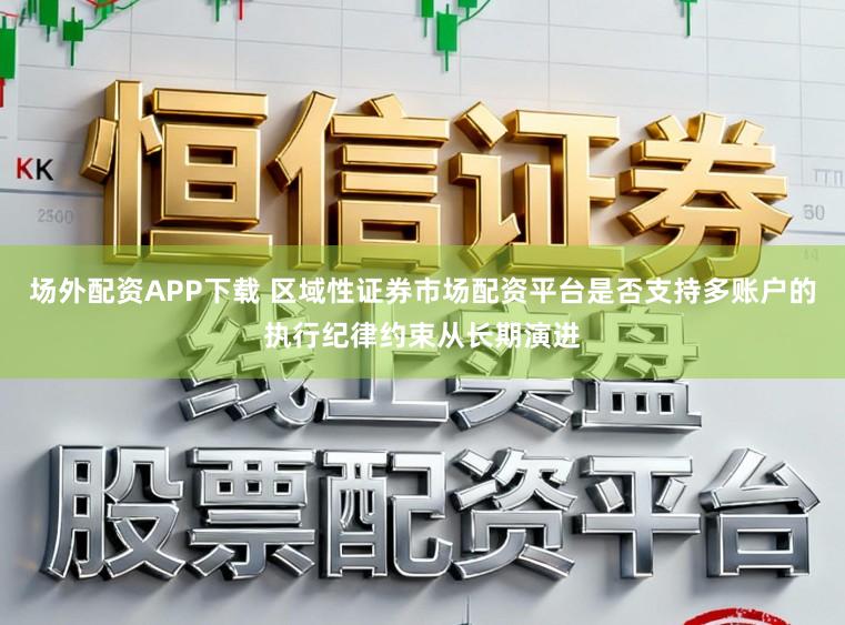 场外配资APP下载 区域性证券市场配资平台是否支持多账户的执行纪律约束从长期演进