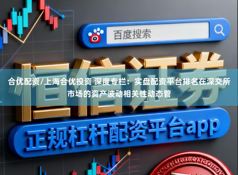 合优配资/上海合优投资 深度专栏：实盘配资平台排名在深交所市场的资产波动相关性动态管