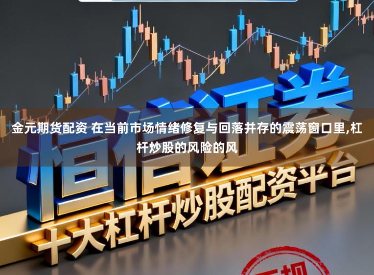 金元期货配资 在当前市场情绪修复与回落并存的震荡窗口里,杠杆炒股的风险的风