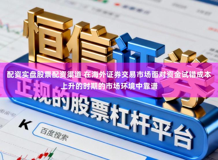 配资实盘股票配资渠道 在海外证券交易市场面对资金试错成本上升的时期的市场环境中靠谱