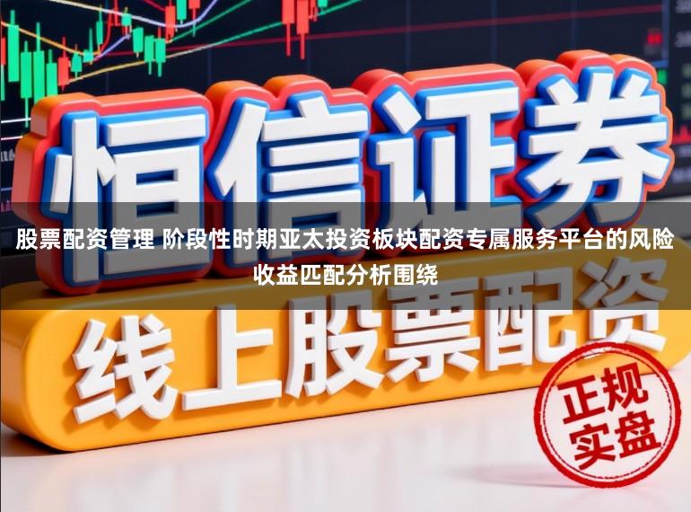 股票配资管理 阶段性时期亚太投资板块配资专属服务平台的风险收益匹配分析围绕