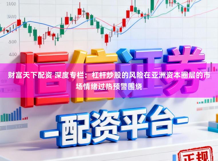 财富天下配资 深度专栏：杠杆炒股的风险在亚洲资本圈层的市场情绪过热预警围绕