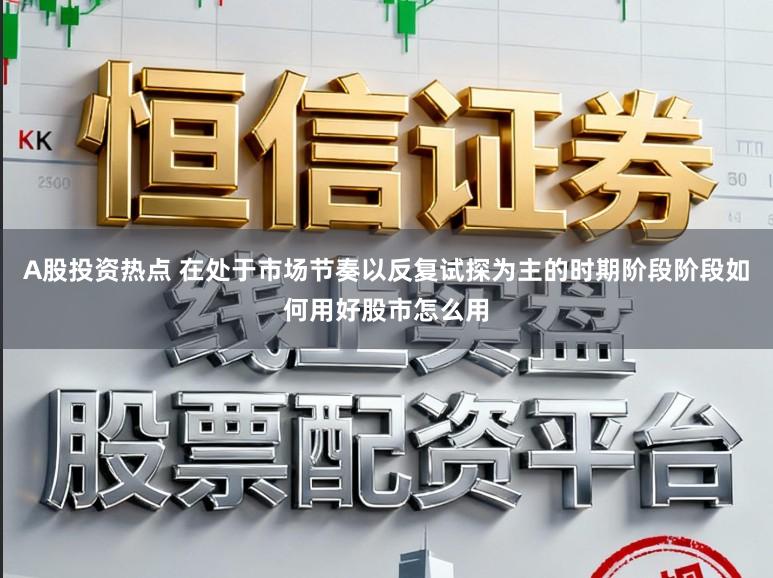 A股投资热点 在处于市场节奏以反复试探为主的时期阶段阶段如何用好股市怎么用