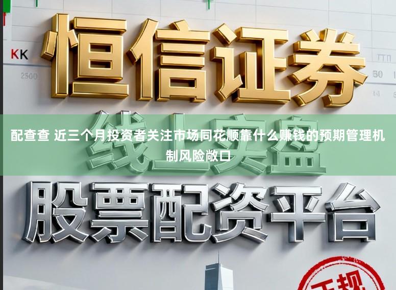 配查查 近三个月投资者关注市场同花顺靠什么赚钱的预期管理机制风险敞口