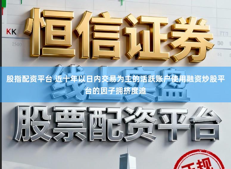 股指配资平台 近十年以日内交易为主的活跃账户使用融资炒股平台的因子拥挤度追
