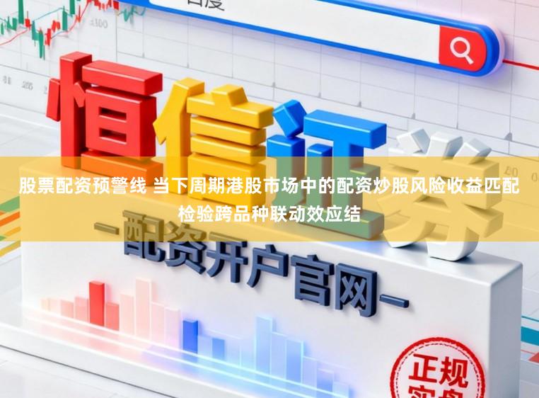 股票配资预警线 当下周期港股市场中的配资炒股风险收益匹配检验跨品种联动效应结