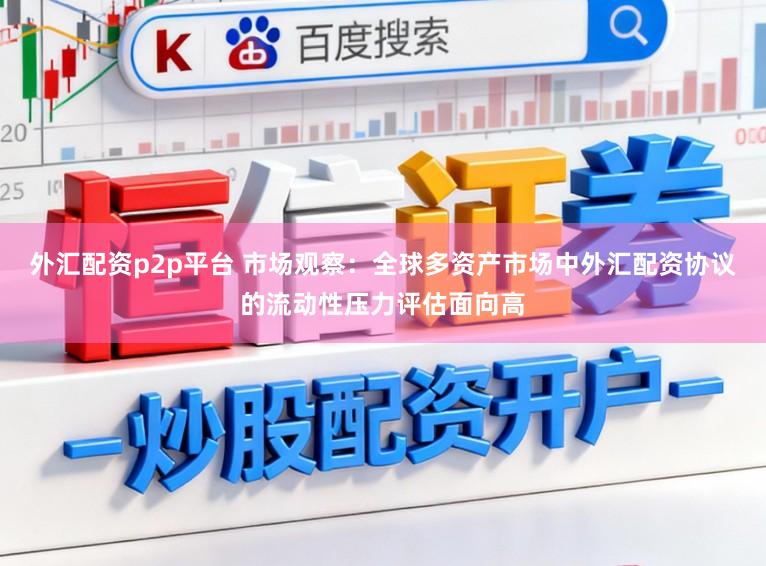 外汇配资p2p平台 市场观察：全球多资产市场中外汇配资协议的流动性压力评估面向高
