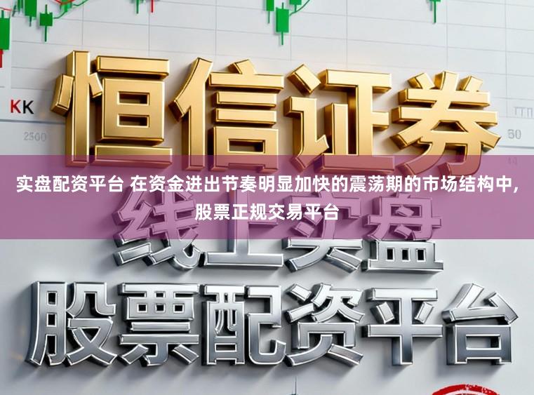 实盘配资平台 在资金进出节奏明显加快的震荡期的市场结构中,股票正规交易平台