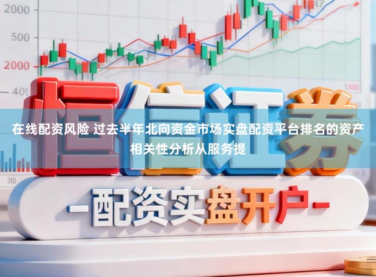 在线配资风险 过去半年北向资金市场实盘配资平台排名的资产相关性分析从服务提