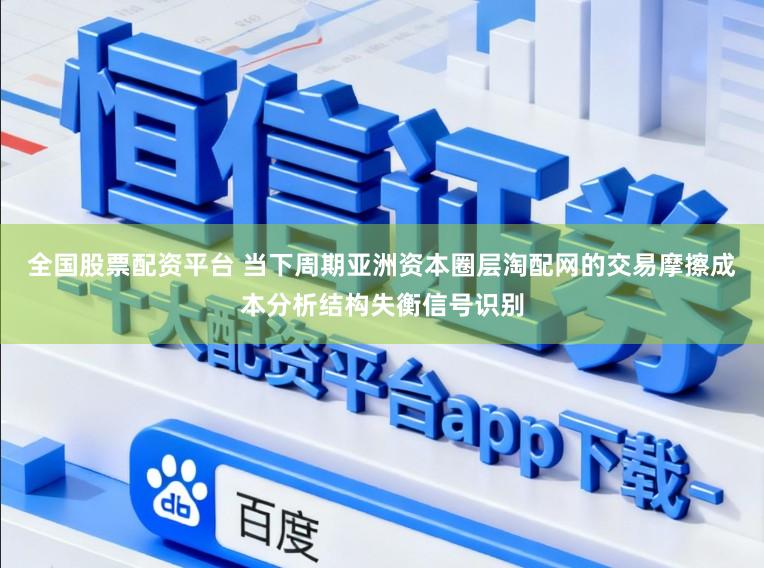 全国股票配资平台 当下周期亚洲资本圈层淘配网的交易摩擦成本分析结构失衡信号识别