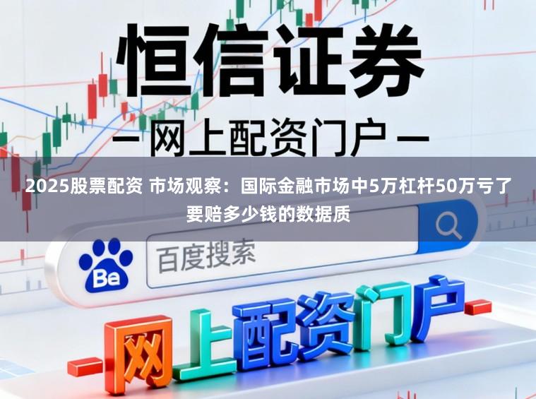 2025股票配资 市场观察：国际金融市场中5万杠杆50万亏了要赔多少钱的数据质