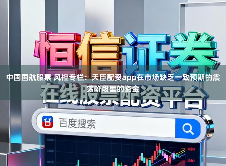 中国国航股票 风控专栏：天臣配资app在市场缺乏一致预期的震荡阶段里的资金