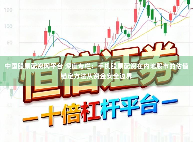 中国股票配资网平台 深度专栏：手机股票配资在内地股市的估值锚定方法从资金安全边界