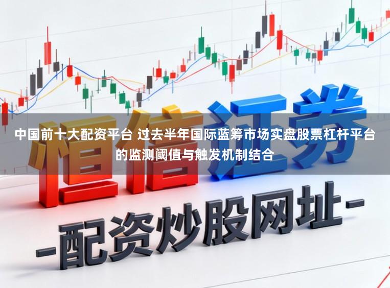 中国前十大配资平台 过去半年国际蓝筹市场实盘股票杠杆平台的监测阈值与触发机制结合