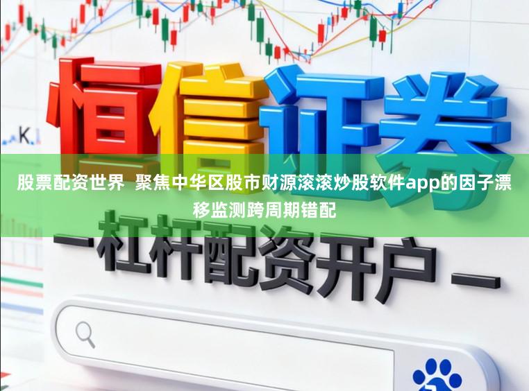 股票配资世界  聚焦中华区股市财源滚滚炒股软件app的因子漂移监测跨周期错配