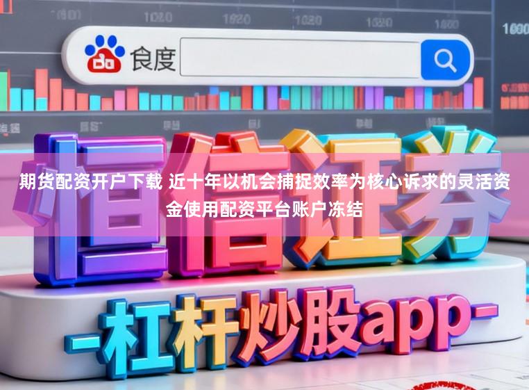 期货配资开户下载 近十年以机会捕捉效率为核心诉求的灵活资金使用配资平台账户冻结