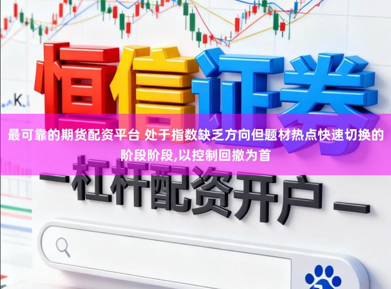 最可靠的期货配资平台 处于指数缺乏方向但题材热点快速切换的阶段阶段,以控制回撤为首