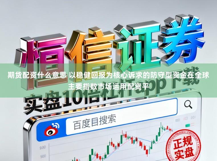 期货配资什么意思 以稳健回报为核心诉求的防守型资金在全球主要指数市场运用配资平