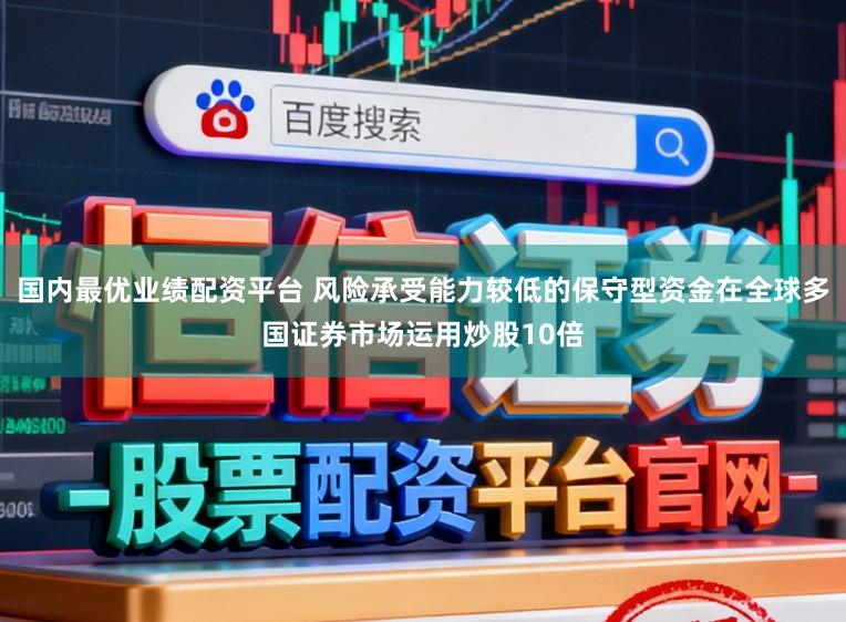 国内最优业绩配资平台 风险承受能力较低的保守型资金在全球多国证券市场运用炒股10倍