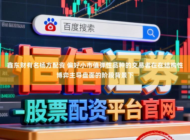 鑫东财有名杨方配资 偏好小市值弹性品种的交易者在在结构性博弈主导盘面的阶段背景下