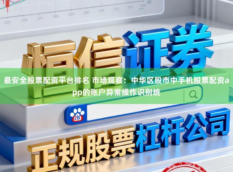 最安全股票配资平台排名 市场观察：中华区股市中手机股票配资app的账户异常操作识别统