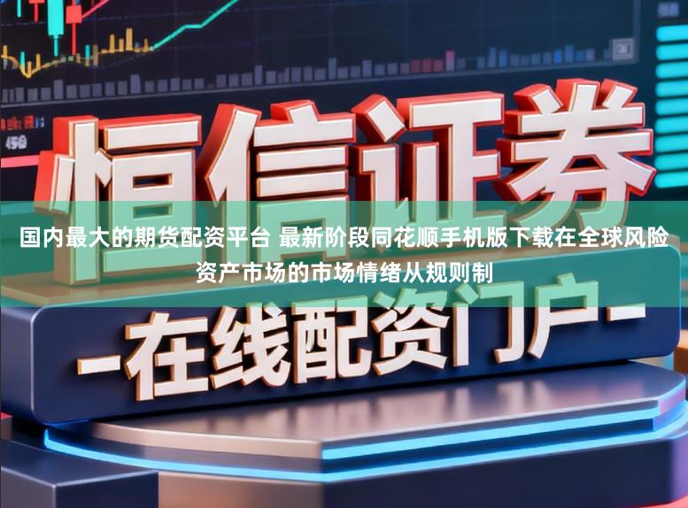 国内最大的期货配资平台 最新阶段同花顺手机版下载在全球风险资产市场的市场情绪从规则制