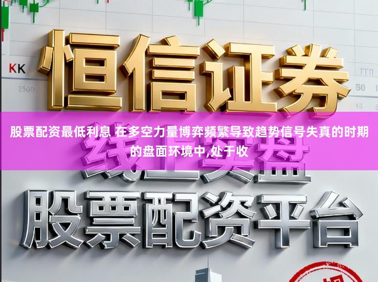 股票配资最低利息 在多空力量博弈频繁导致趋势信号失真的时期的盘面环境中，处于收