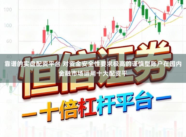 靠谱的实盘配资平台 对资金安全性要求极高的谨慎型账户在国内金融市场运用十大配资平