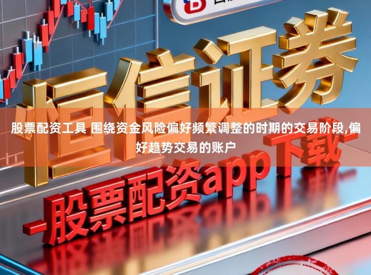 股票配资工具 围绕资金风险偏好频繁调整的时期的交易阶段，偏好趋势交易的账户