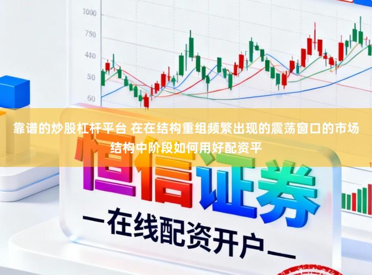 靠谱的炒股杠杆平台 在在结构重组频繁出现的震荡窗口的市场结构中阶段如何用好配资平