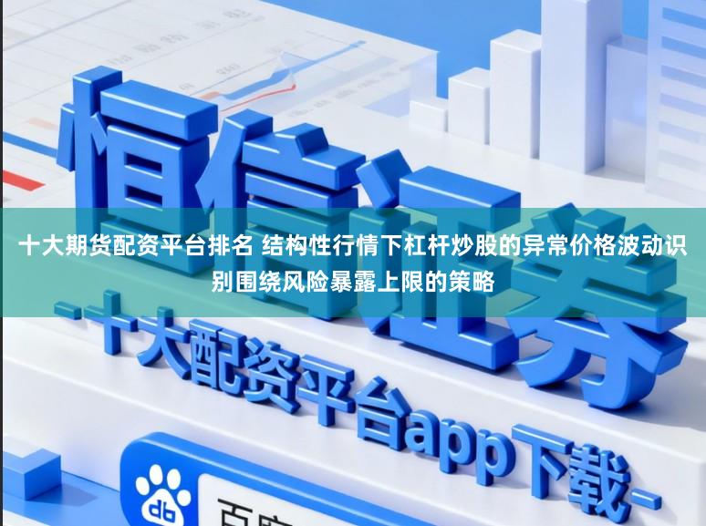 十大期货配资平台排名 结构性行情下杠杆炒股的异常价格波动识别围绕风险暴露上限的策略