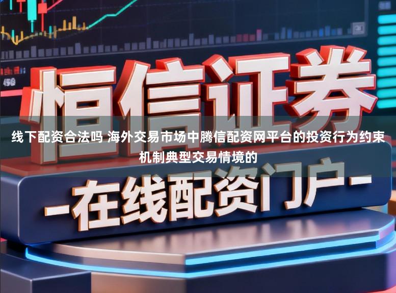 线下配资合法吗 海外交易市场中腾信配资网平台的投资行为约束机制典型交易情境的